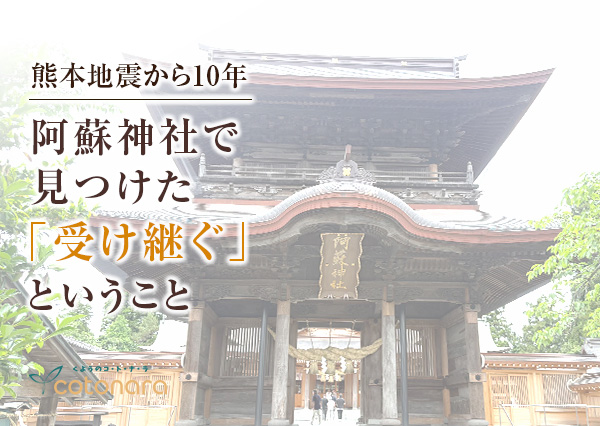 熊本地震から10年。阿蘇神社で見つけた「受け継ぐ」ということ